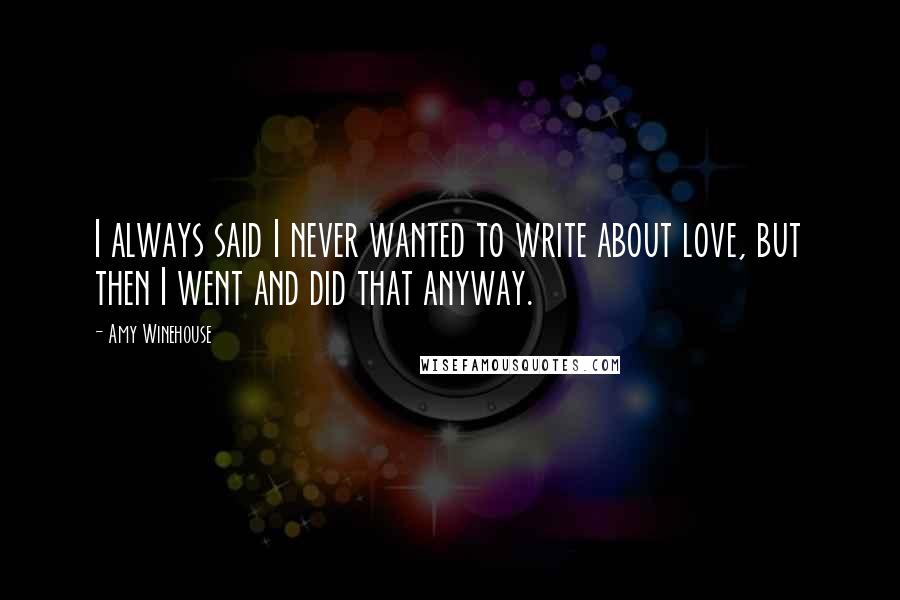 Amy Winehouse Quotes: I always said I never wanted to write about love, but then I went and did that anyway.