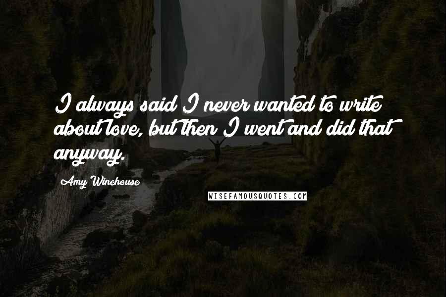 Amy Winehouse Quotes: I always said I never wanted to write about love, but then I went and did that anyway.