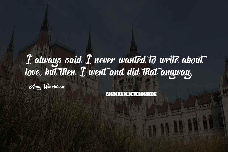 Amy Winehouse Quotes: I always said I never wanted to write about love, but then I went and did that anyway.