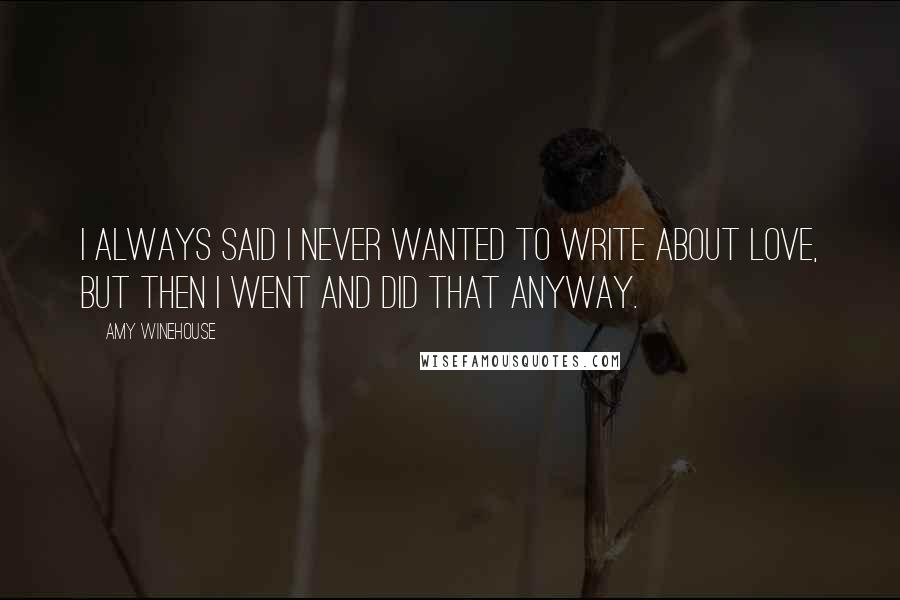 Amy Winehouse Quotes: I always said I never wanted to write about love, but then I went and did that anyway.