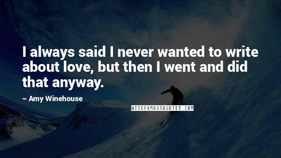 Amy Winehouse Quotes: I always said I never wanted to write about love, but then I went and did that anyway.