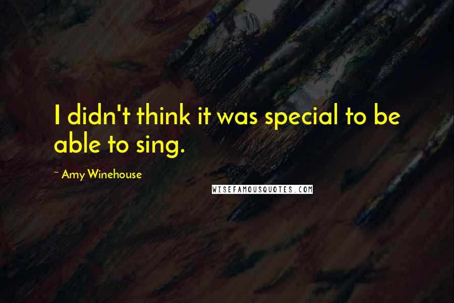 Amy Winehouse Quotes: I didn't think it was special to be able to sing.