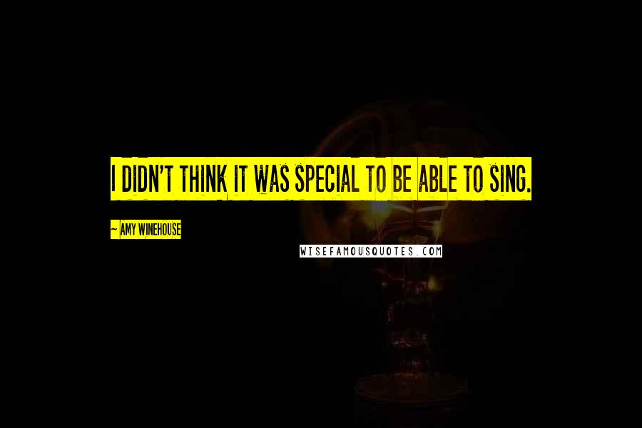 Amy Winehouse Quotes: I didn't think it was special to be able to sing.