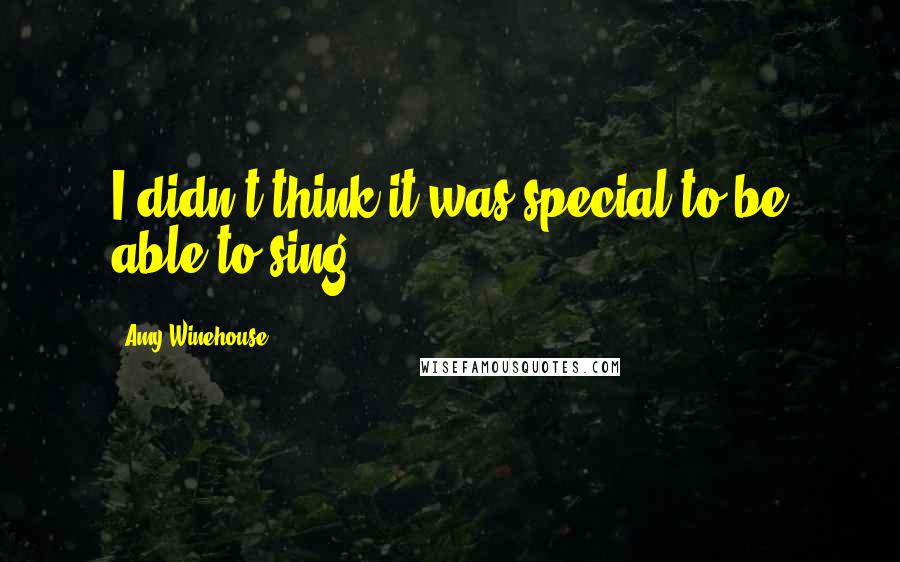 Amy Winehouse Quotes: I didn't think it was special to be able to sing.