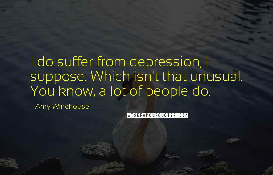 Amy Winehouse Quotes: I do suffer from depression, I suppose. Which isn't that unusual. You know, a lot of people do.