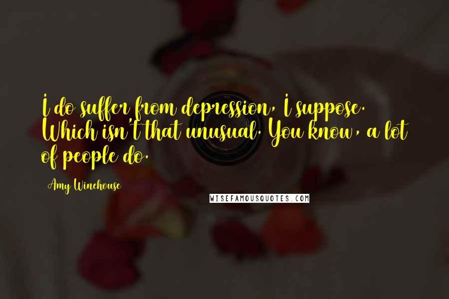 Amy Winehouse Quotes: I do suffer from depression, I suppose. Which isn't that unusual. You know, a lot of people do.