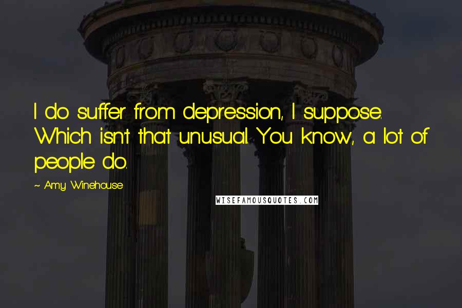 Amy Winehouse Quotes: I do suffer from depression, I suppose. Which isn't that unusual. You know, a lot of people do.