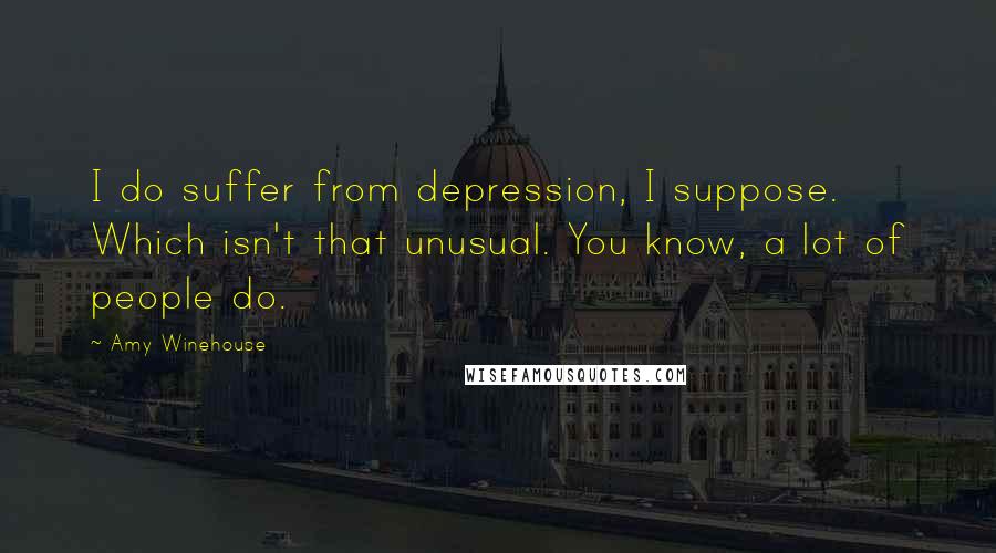 Amy Winehouse Quotes: I do suffer from depression, I suppose. Which isn't that unusual. You know, a lot of people do.