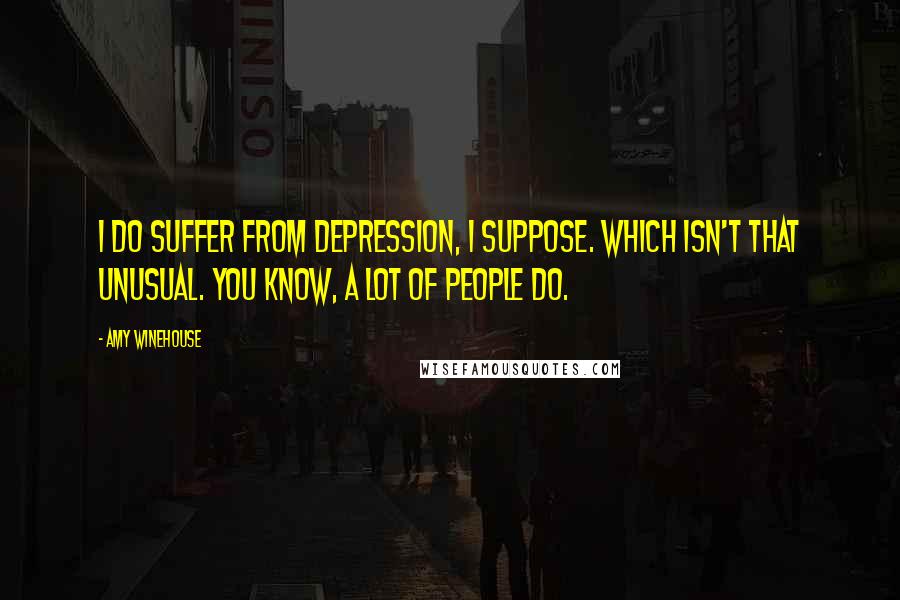 Amy Winehouse Quotes: I do suffer from depression, I suppose. Which isn't that unusual. You know, a lot of people do.