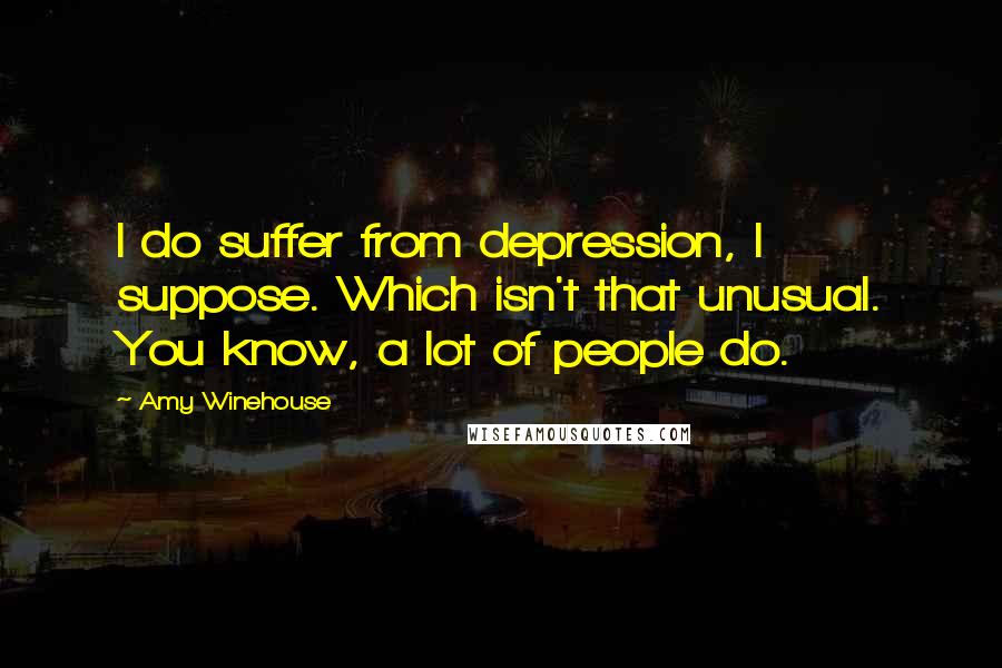 Amy Winehouse Quotes: I do suffer from depression, I suppose. Which isn't that unusual. You know, a lot of people do.