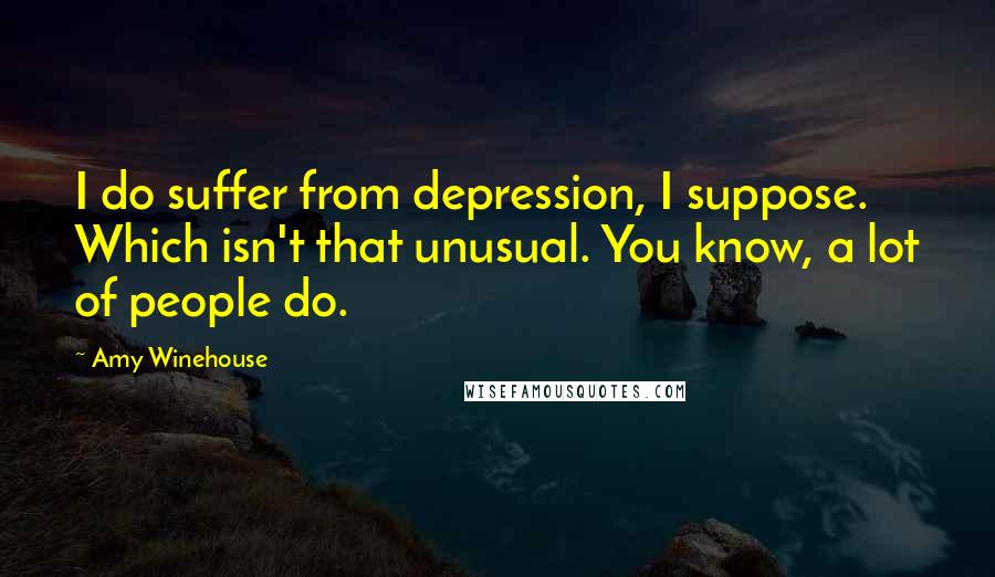 Amy Winehouse Quotes: I do suffer from depression, I suppose. Which isn't that unusual. You know, a lot of people do.