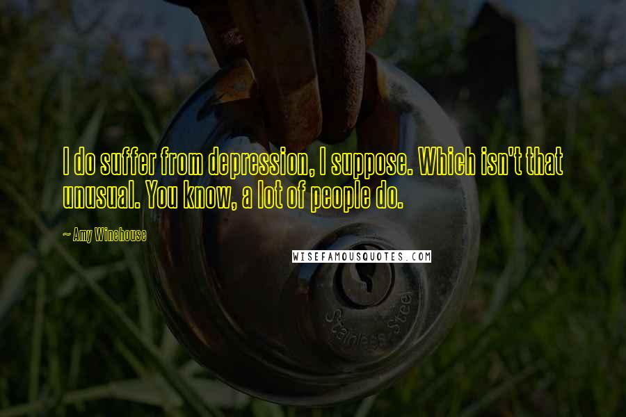 Amy Winehouse Quotes: I do suffer from depression, I suppose. Which isn't that unusual. You know, a lot of people do.