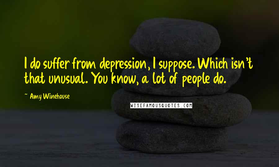 Amy Winehouse Quotes: I do suffer from depression, I suppose. Which isn't that unusual. You know, a lot of people do.