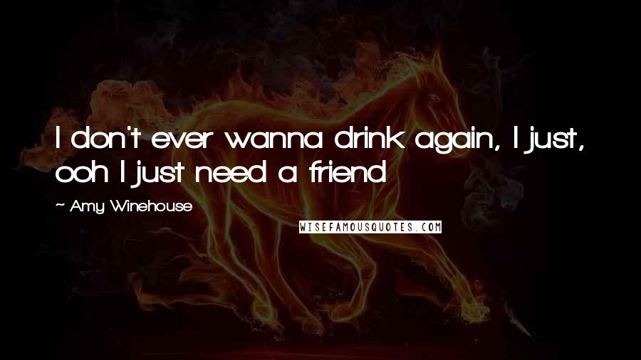 Amy Winehouse Quotes: I don't ever wanna drink again, I just, ooh I just need a friend