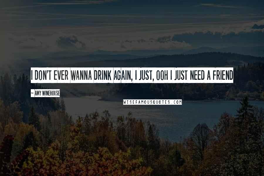 Amy Winehouse Quotes: I don't ever wanna drink again, I just, ooh I just need a friend