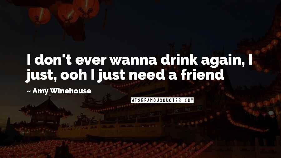 Amy Winehouse Quotes: I don't ever wanna drink again, I just, ooh I just need a friend