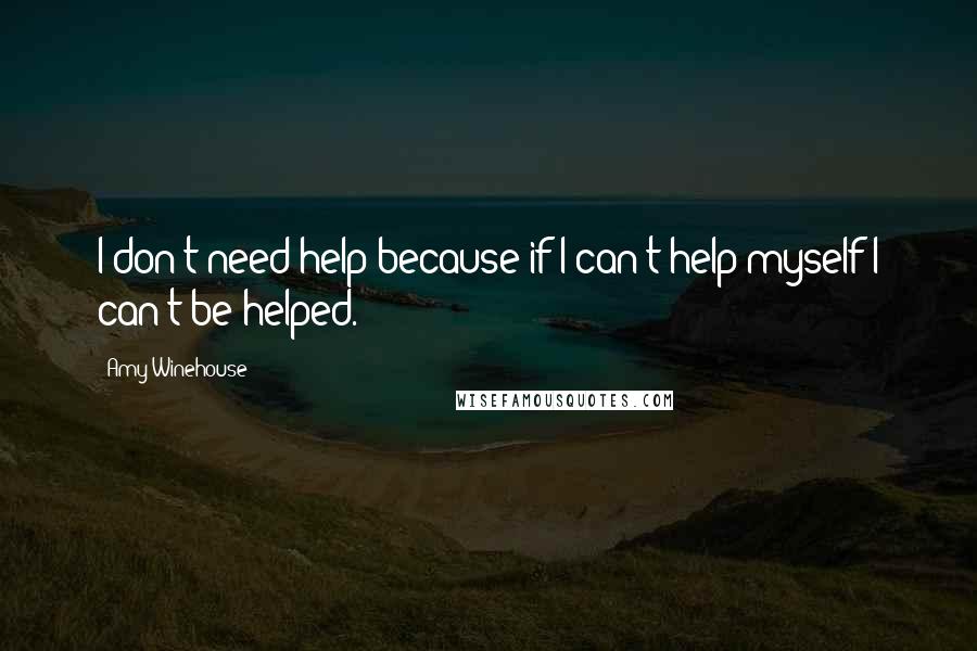 Amy Winehouse Quotes: I don't need help because if I can't help myself I can't be helped.