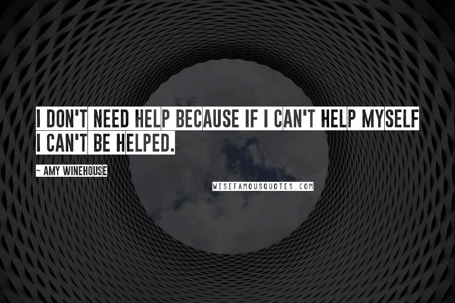 Amy Winehouse Quotes: I don't need help because if I can't help myself I can't be helped.