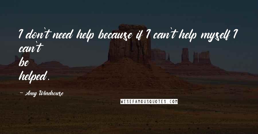 Amy Winehouse Quotes: I don't need help because if I can't help myself I can't be helped.