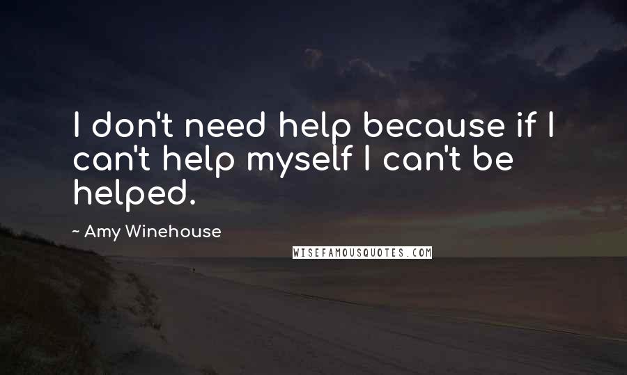 Amy Winehouse Quotes: I don't need help because if I can't help myself I can't be helped.