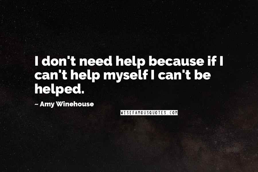 Amy Winehouse Quotes: I don't need help because if I can't help myself I can't be helped.