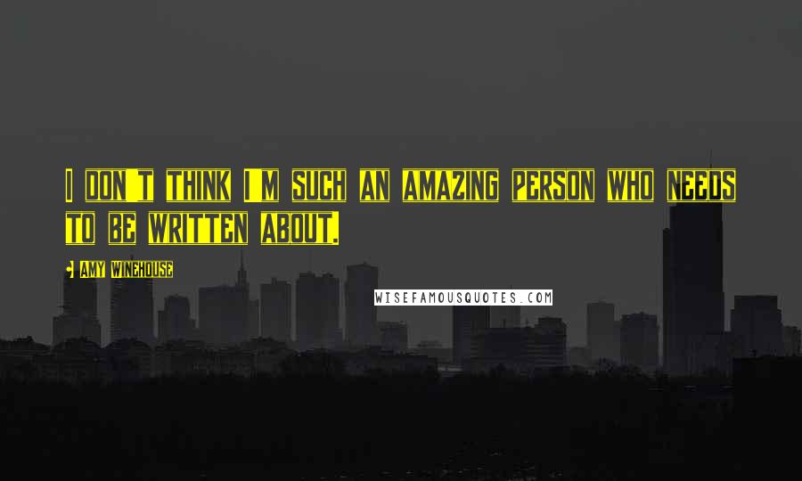 Amy Winehouse Quotes: I don't think I'm such an amazing person who needs to be written about.
