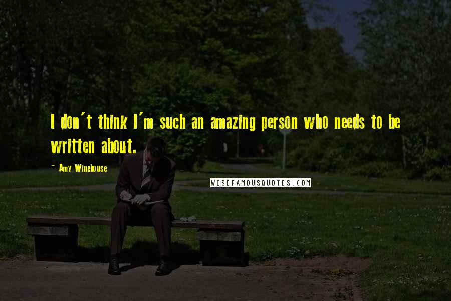 Amy Winehouse Quotes: I don't think I'm such an amazing person who needs to be written about.