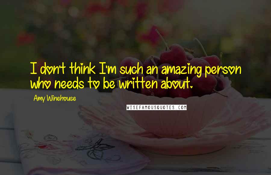 Amy Winehouse Quotes: I don't think I'm such an amazing person who needs to be written about.