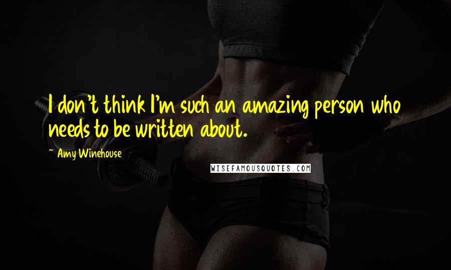 Amy Winehouse Quotes: I don't think I'm such an amazing person who needs to be written about.