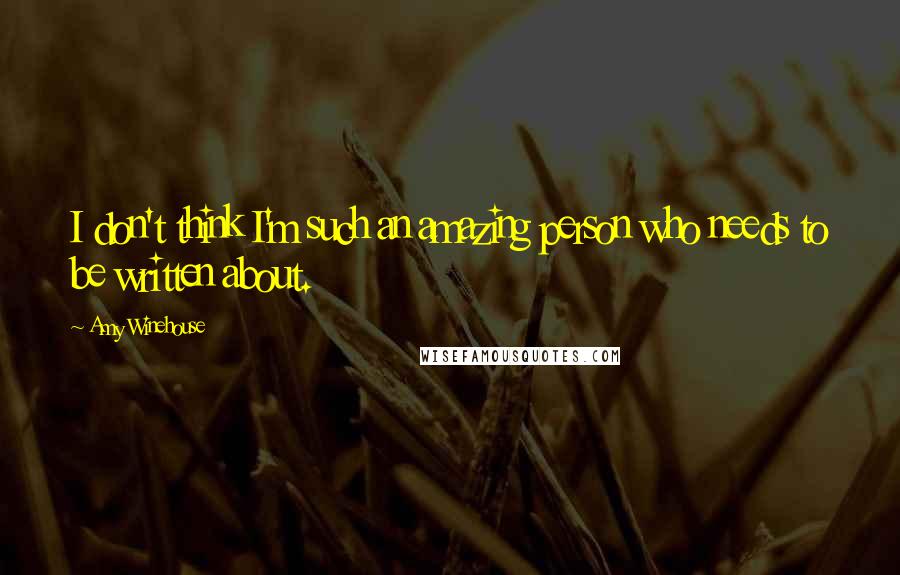 Amy Winehouse Quotes: I don't think I'm such an amazing person who needs to be written about.