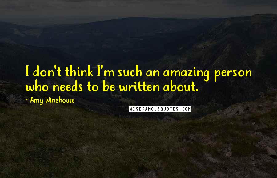 Amy Winehouse Quotes: I don't think I'm such an amazing person who needs to be written about.
