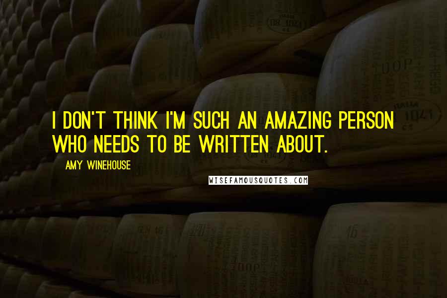 Amy Winehouse Quotes: I don't think I'm such an amazing person who needs to be written about.