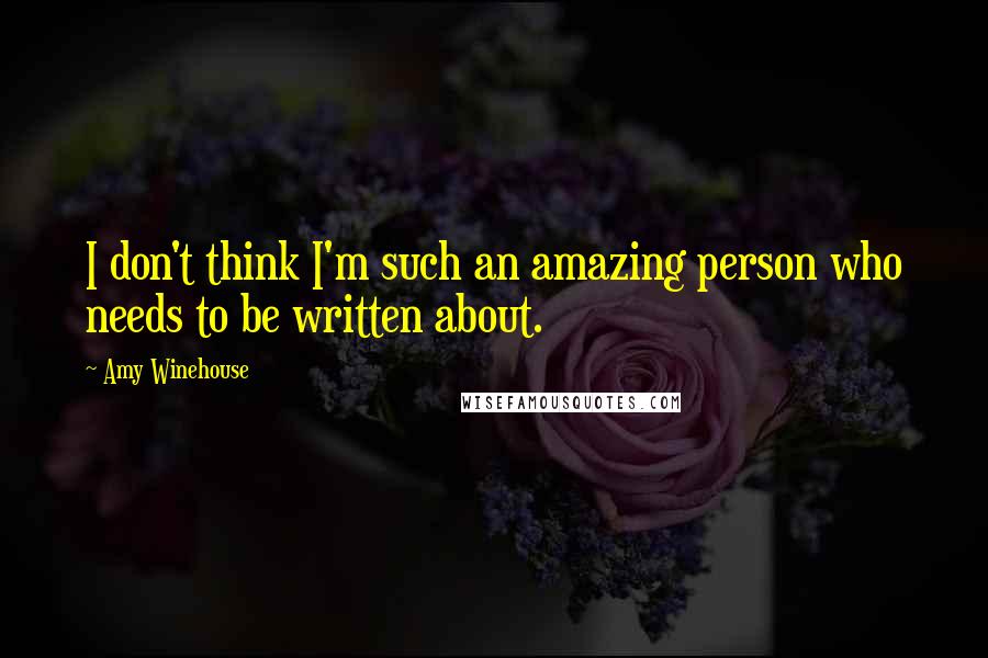 Amy Winehouse Quotes: I don't think I'm such an amazing person who needs to be written about.