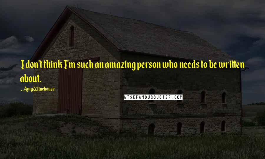 Amy Winehouse Quotes: I don't think I'm such an amazing person who needs to be written about.
