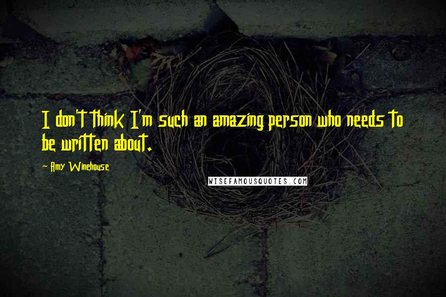 Amy Winehouse Quotes: I don't think I'm such an amazing person who needs to be written about.