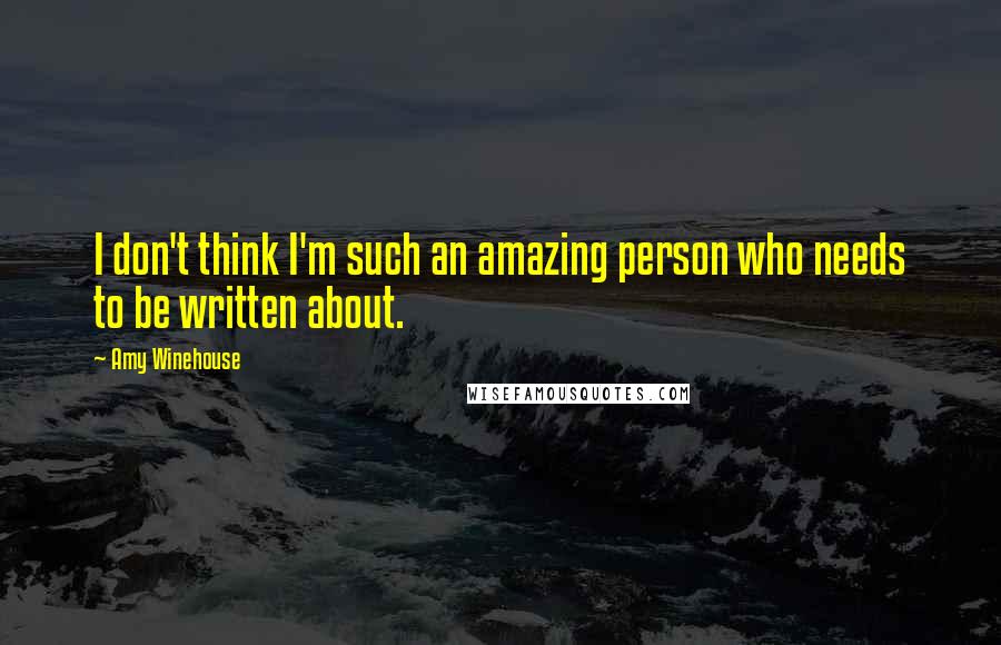 Amy Winehouse Quotes: I don't think I'm such an amazing person who needs to be written about.