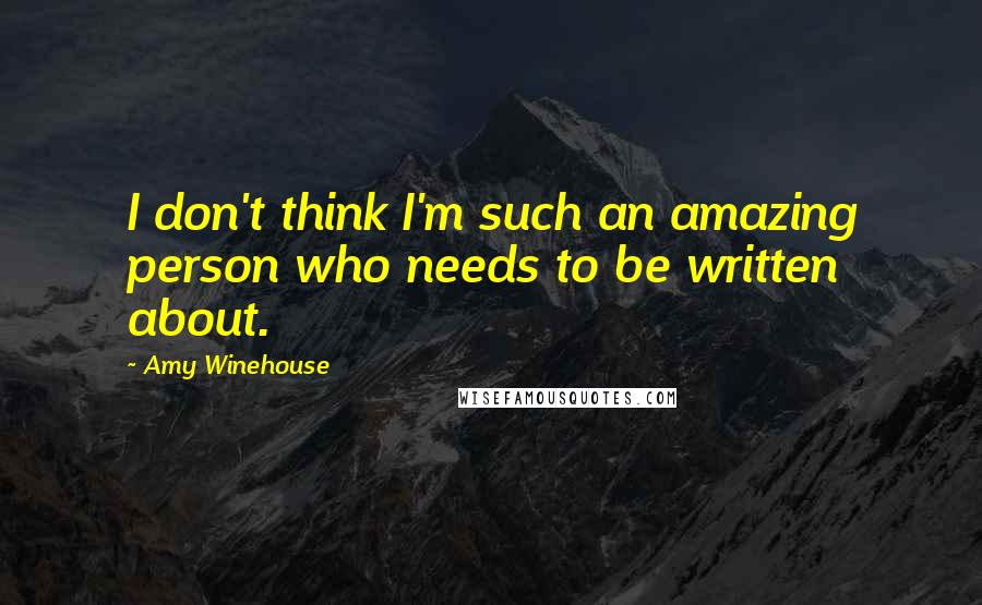 Amy Winehouse Quotes: I don't think I'm such an amazing person who needs to be written about.