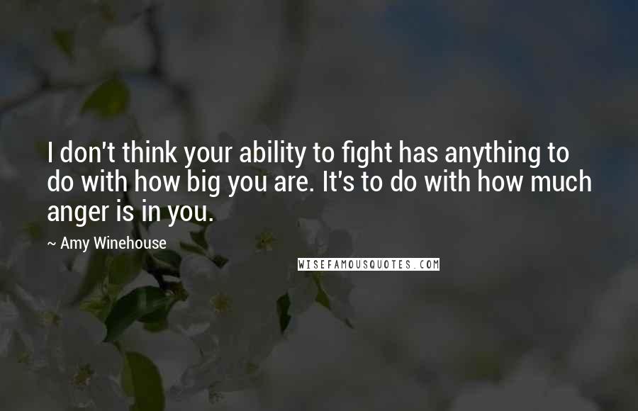 Amy Winehouse Quotes: I don't think your ability to fight has anything to do with how big you are. It's to do with how much anger is in you.