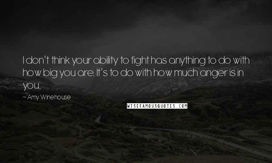 Amy Winehouse Quotes: I don't think your ability to fight has anything to do with how big you are. It's to do with how much anger is in you.