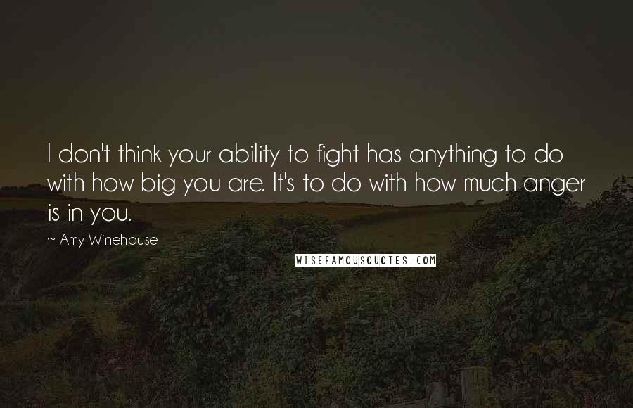 Amy Winehouse Quotes: I don't think your ability to fight has anything to do with how big you are. It's to do with how much anger is in you.