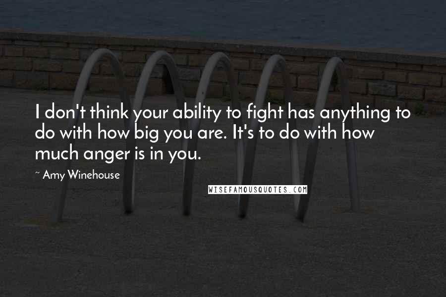 Amy Winehouse Quotes: I don't think your ability to fight has anything to do with how big you are. It's to do with how much anger is in you.