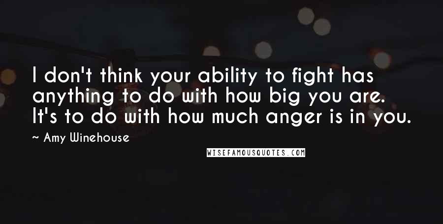 Amy Winehouse Quotes: I don't think your ability to fight has anything to do with how big you are. It's to do with how much anger is in you.