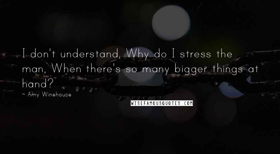 Amy Winehouse Quotes: I don't understand, Why do I stress the man, When there's so many bigger things at hand?