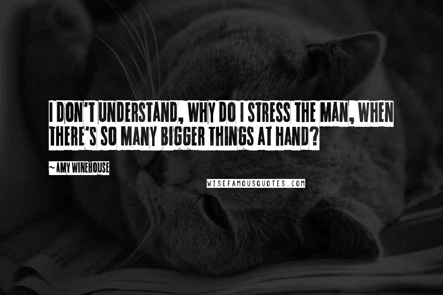 Amy Winehouse Quotes: I don't understand, Why do I stress the man, When there's so many bigger things at hand?