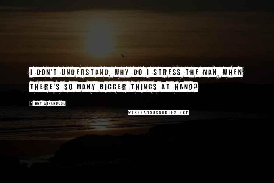 Amy Winehouse Quotes: I don't understand, Why do I stress the man, When there's so many bigger things at hand?