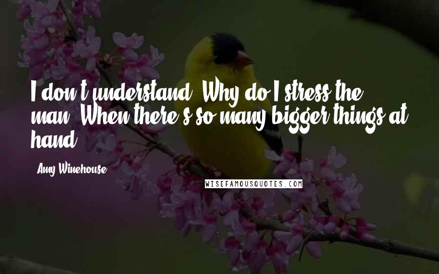 Amy Winehouse Quotes: I don't understand, Why do I stress the man, When there's so many bigger things at hand?