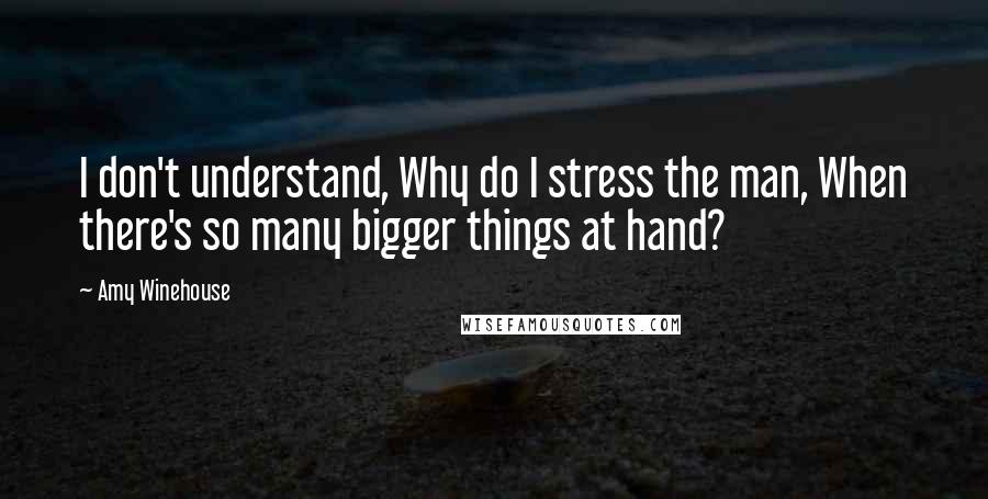 Amy Winehouse Quotes: I don't understand, Why do I stress the man, When there's so many bigger things at hand?
