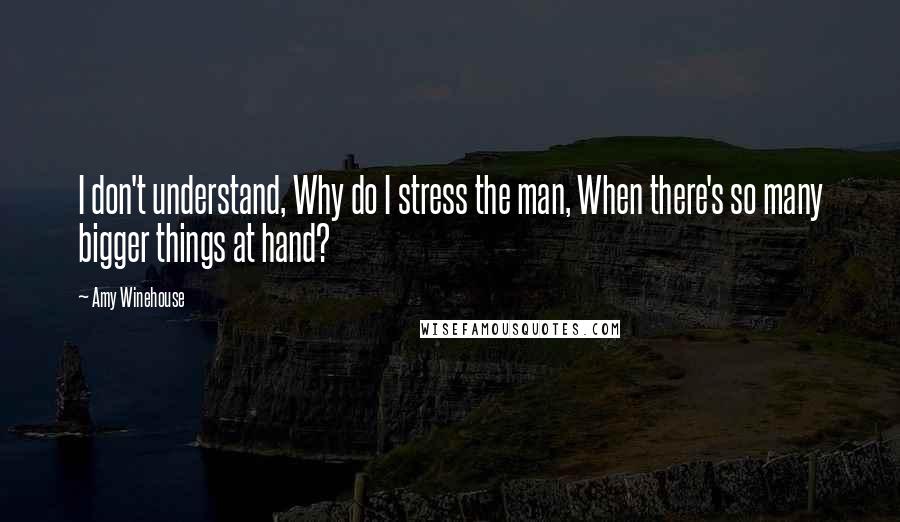 Amy Winehouse Quotes: I don't understand, Why do I stress the man, When there's so many bigger things at hand?