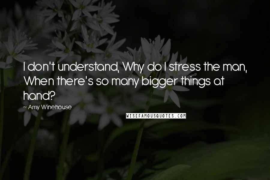 Amy Winehouse Quotes: I don't understand, Why do I stress the man, When there's so many bigger things at hand?