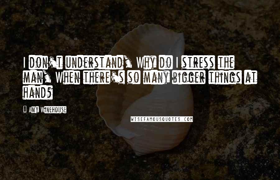 Amy Winehouse Quotes: I don't understand, Why do I stress the man, When there's so many bigger things at hand?